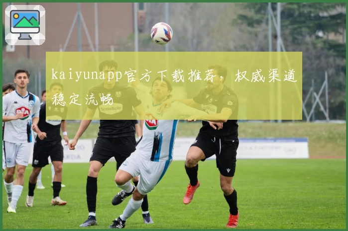 kaiyunapp官方下载推荐，权威渠道稳定流畅