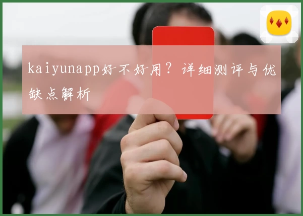 kaiyunapp好不好用？详细测评与优缺点解析