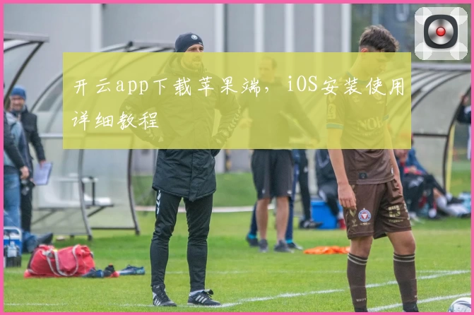 开云app下载苹果端，iOS安装使用详细教程