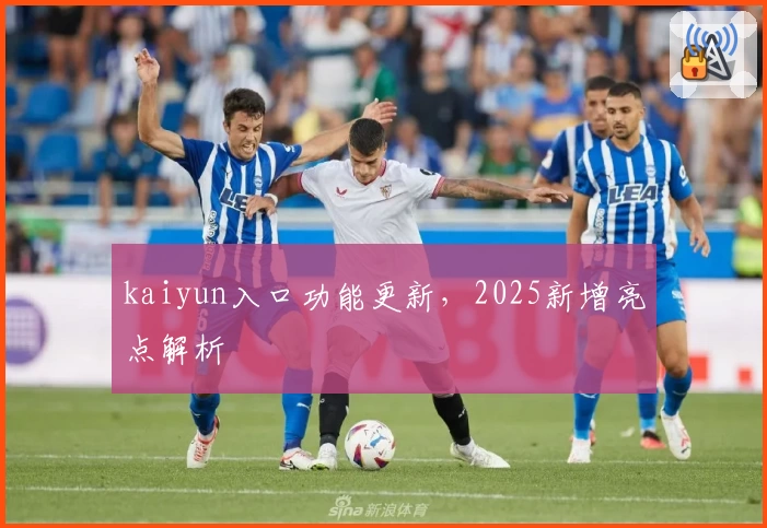 kaiyun入口功能更新，2025新增亮点解析