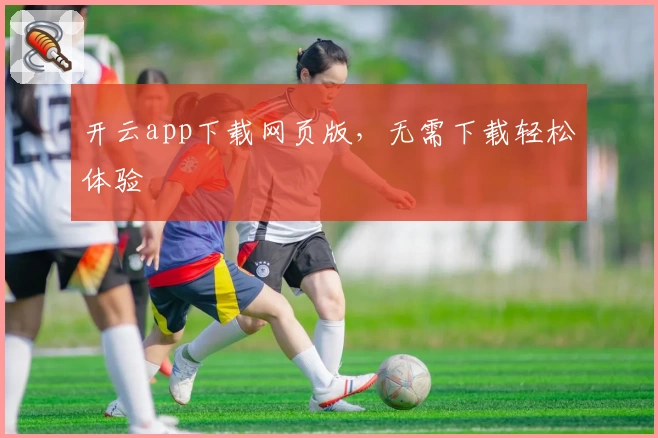 开云app下载网页版，无需下载轻松体验