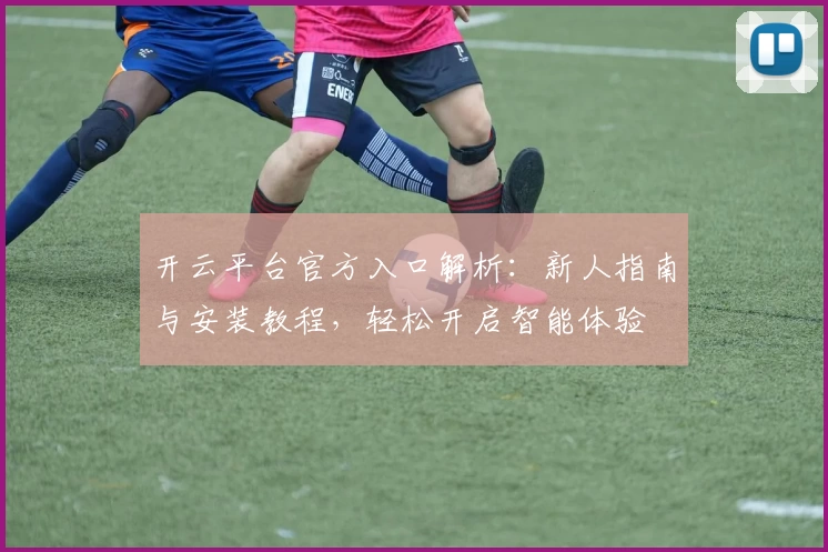 开云平台官方入口解析：新人指南与安装教程，轻松开启智能体验