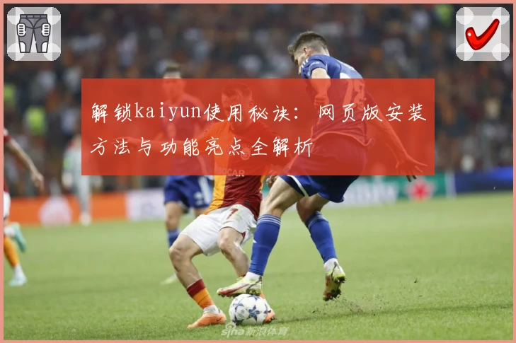 解锁kaiyun使用秘诀：网页版安装方法与功能亮点全解析