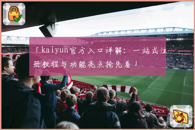 「kaiyun官方入口详解：一站式注册教程与功能亮点抢先看」