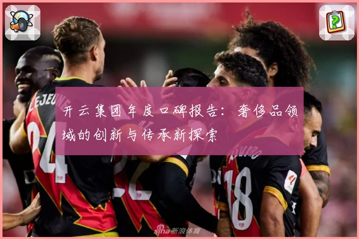 开云集团年度口碑报告：奢侈品领域的创新与传承新探索