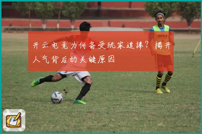 开云电竞为何备受玩家追捧？揭开人气背后的关键原因