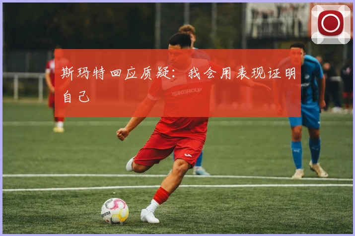 斯玛特回应质疑：我会用表现证明自己