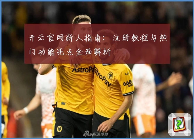 开云官网新人指南：注册教程与热门功能亮点全面解析