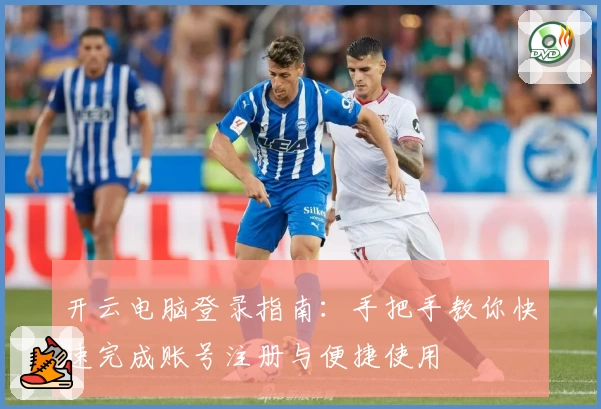 开云电脑登录指南：手把手教你快速完成账号注册与便捷使用