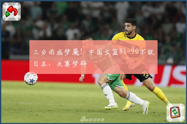 三分雨成梦魇！中国女篮81-90不敌日本，决赛梦碎
