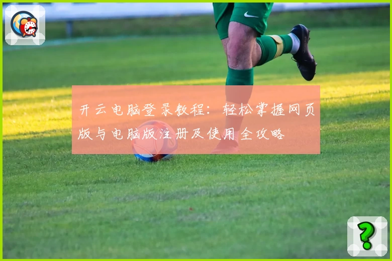 开云电脑登录教程：轻松掌握网页版与电脑版注册及使用全攻略
