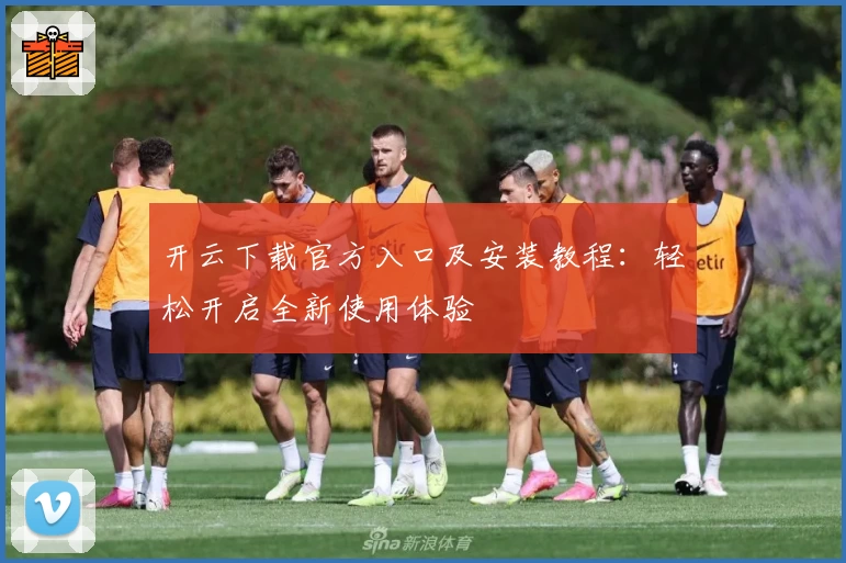 开云下载官方入口及安装教程：轻松开启全新使用体验