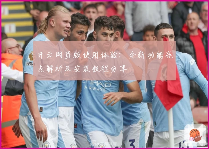 开云网页版使用体验：全新功能亮点解析及安装教程分享