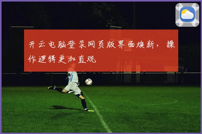 开云电脑登录网页版界面焕新，操作逻辑更加直观