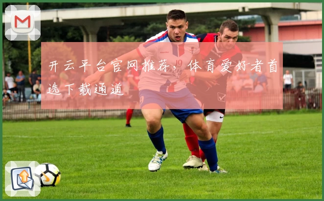 开云平台官网推荐，体育爱好者首选下载通道