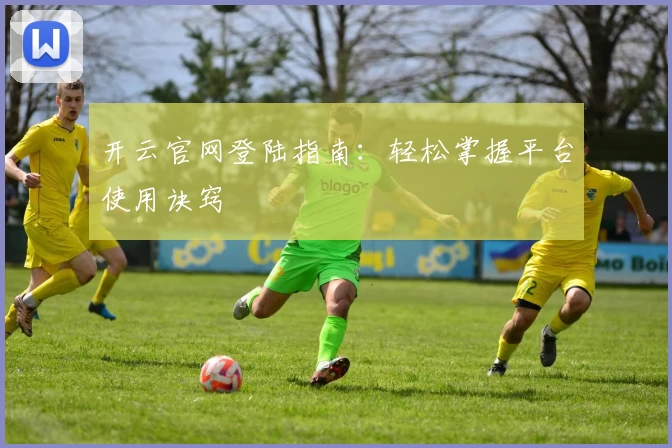 开云官网登陆指南：轻松掌握平台使用诀窍