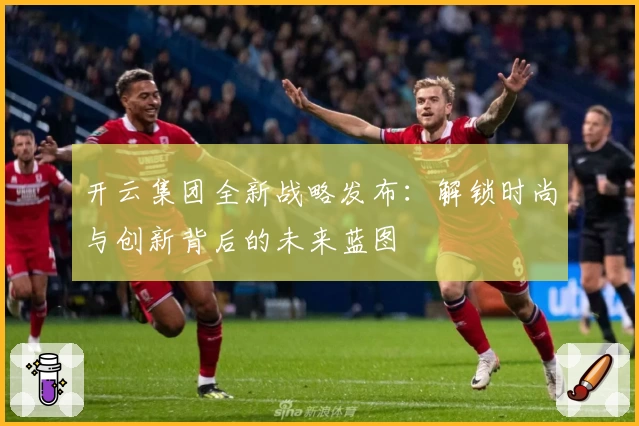 开云集团全新战略发布：解锁时尚与创新背后的未来蓝图