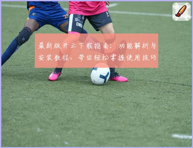 最新版开云下载指南：功能解析与安装教程，带你轻松掌握使用技巧