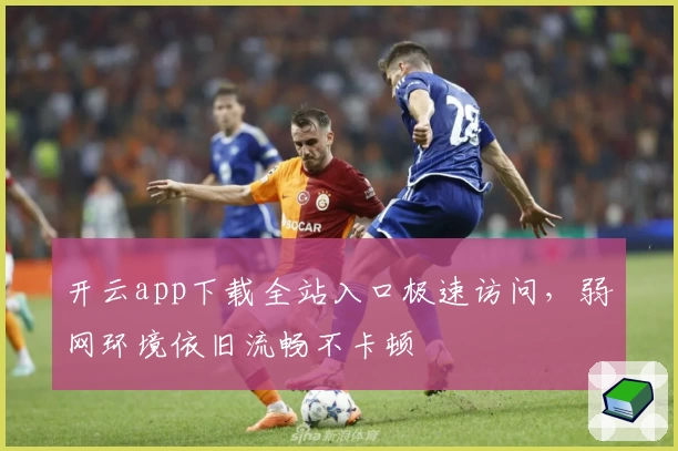 开云app下载全站入口极速访问,弱网环境依旧流畅不卡顿