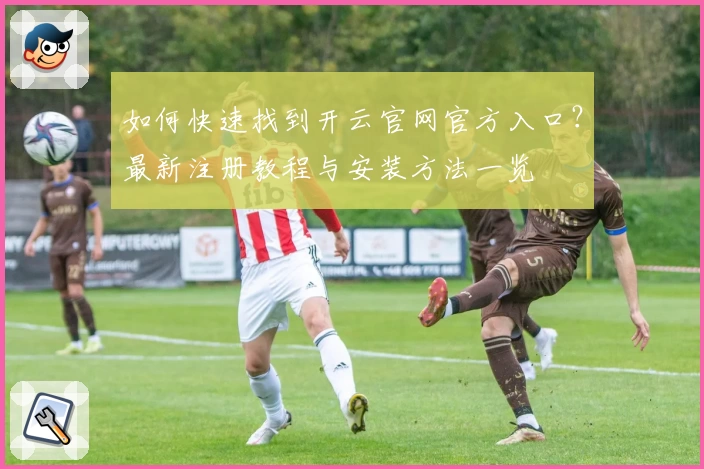 如何快速找到开云官网官方入口？最新注册教程与安装方法一览