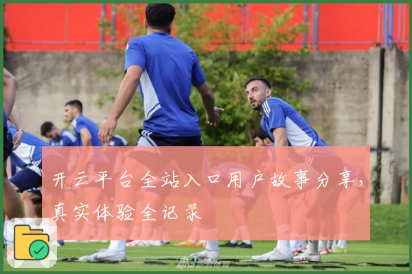 开云平台全站入口用户故事分享，真实体验全记录