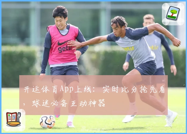 开运体育App上线：实时比分抢先看，球迷必备互动神器