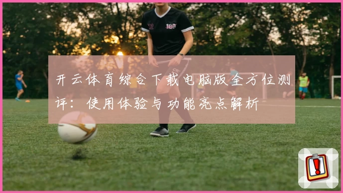 开云体育综合下载电脑版全方位测评：使用体验与功能亮点解析