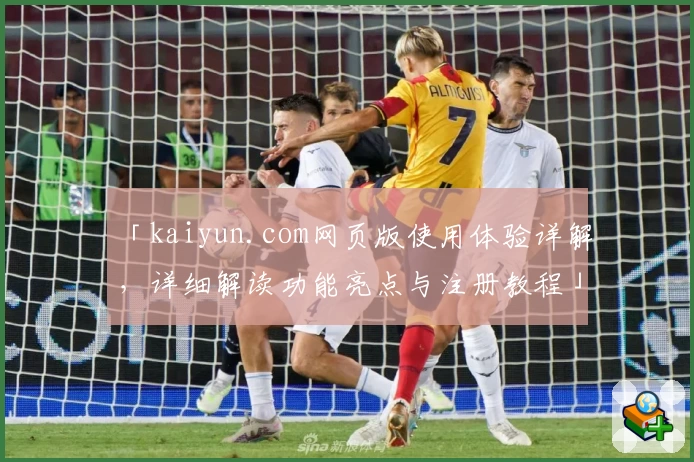 「kaiyun.com网页版使用体验详解，详细解读功能亮点与注册教程」