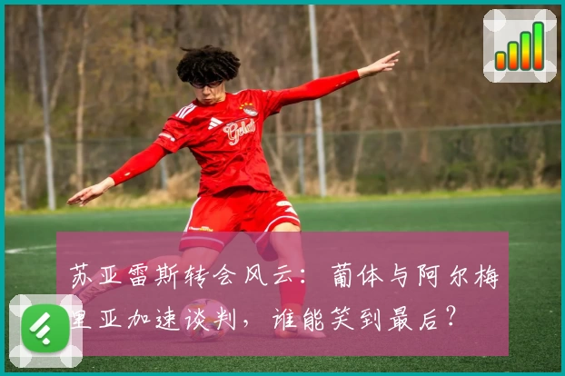 苏亚雷斯转会风云:葡体与阿尔梅里亚加速谈判,谁能笑到最后?