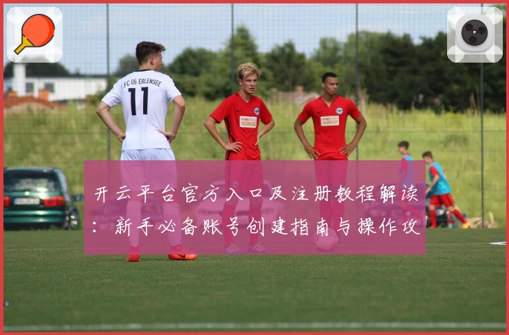 开云平台官方入口及注册教程解读：新手必备账号创建指南与操作攻略