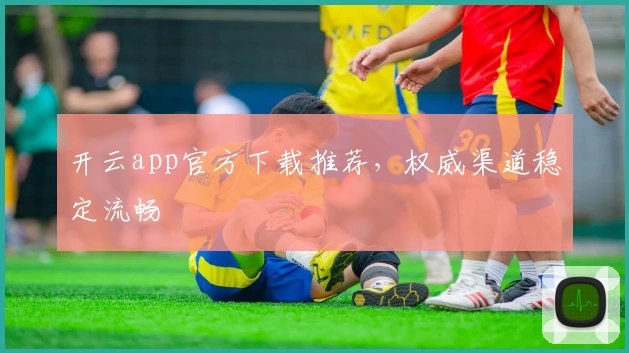 开云app官方下载推荐，权威渠道稳定流畅