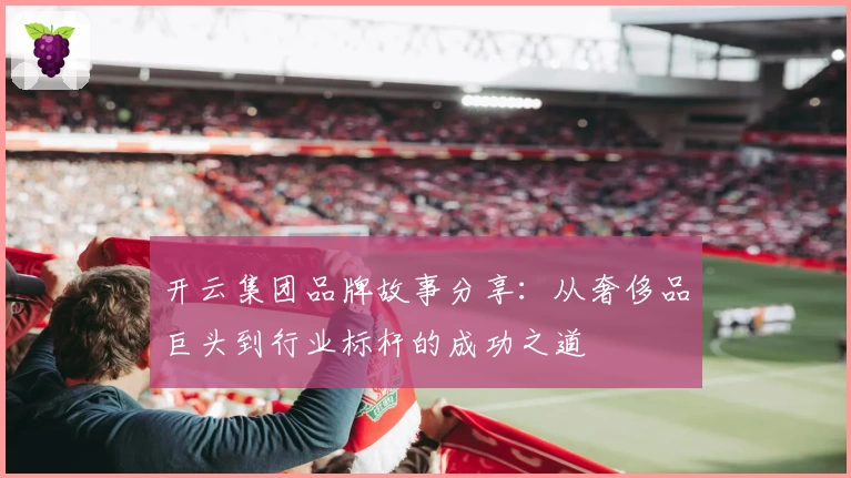 开云集团品牌故事分享：从奢侈品巨头到行业标杆的成功之道