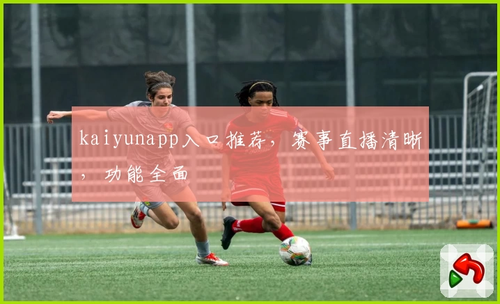kaiyunapp入口推荐，赛事直播清晰，功能全面