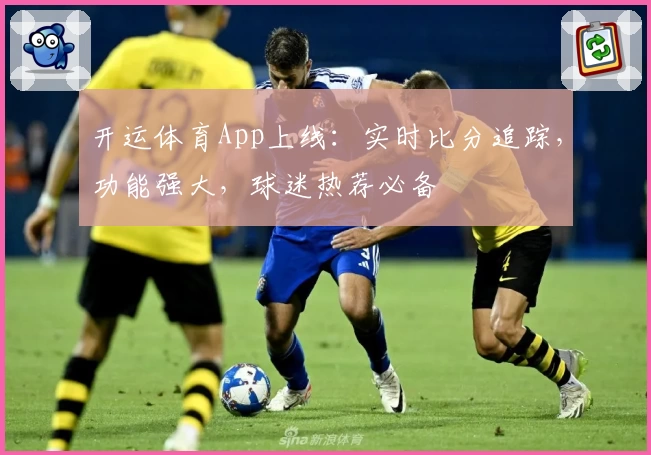 开运体育App上线:实时比分追踪,功能强大,球迷热荐必备