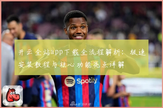 开云全站app下载全流程解析：极速安装教程与核心功能亮点详解