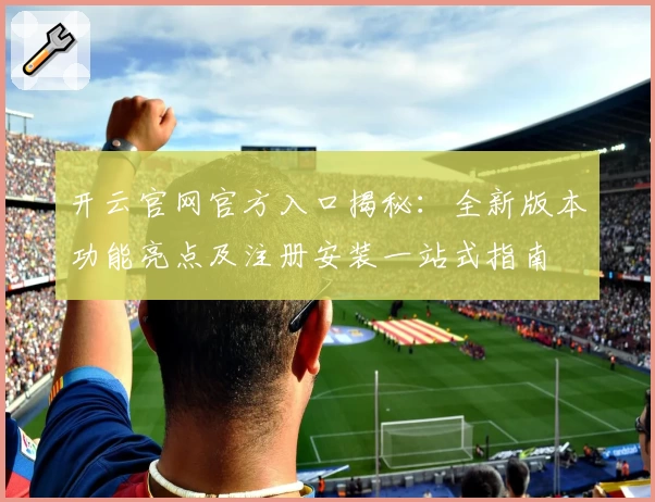 开云官网官方入口揭秘：全新版本功能亮点及注册安装一站式指南