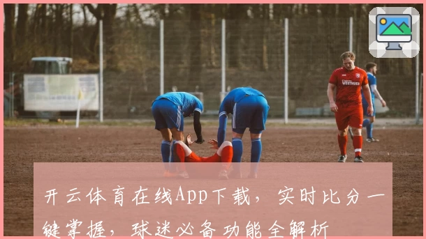 开云体育在线App下载，实时比分一键掌握，球迷必备功能全解析