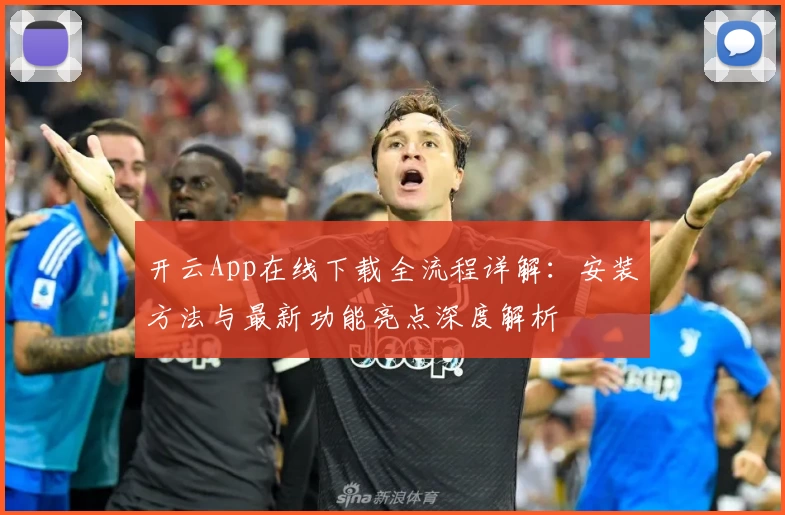 开云App在线下载全流程详解：安装方法与最新功能亮点深度解析