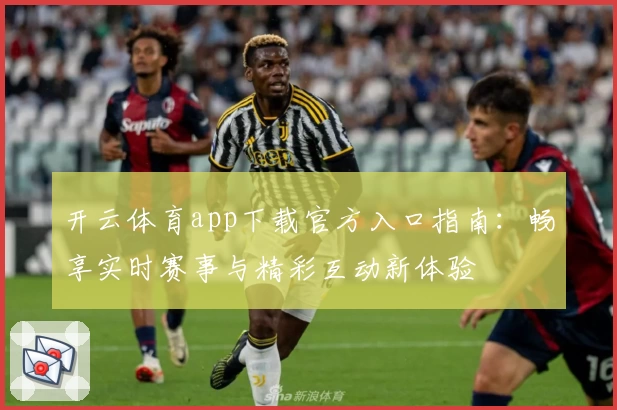 开云体育app下载官方入口指南:畅享实时赛事与精彩互动新体验